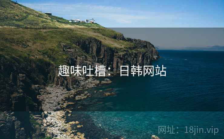 趣味吐槽:日韩网站