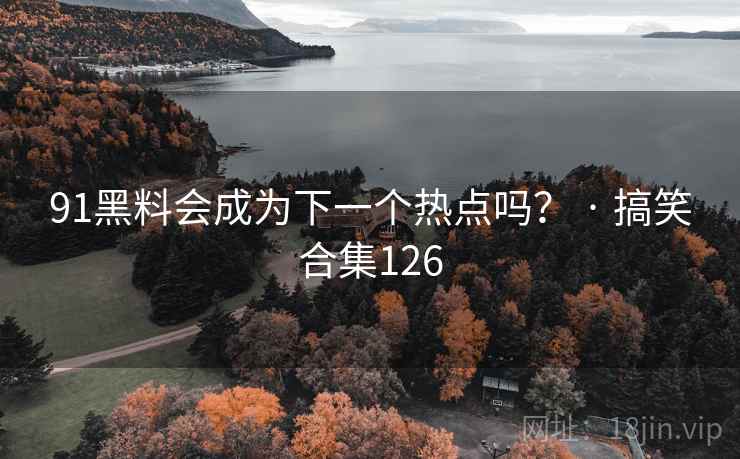 91黑料会成为下一个热点吗? · 搞笑合集126 91黑料会成为下一个热点吗? · 搞笑合集126