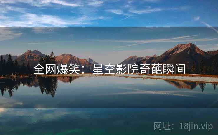 全网爆笑:星空影院奇葩瞬间 全网爆笑:星空影院奇葩瞬间