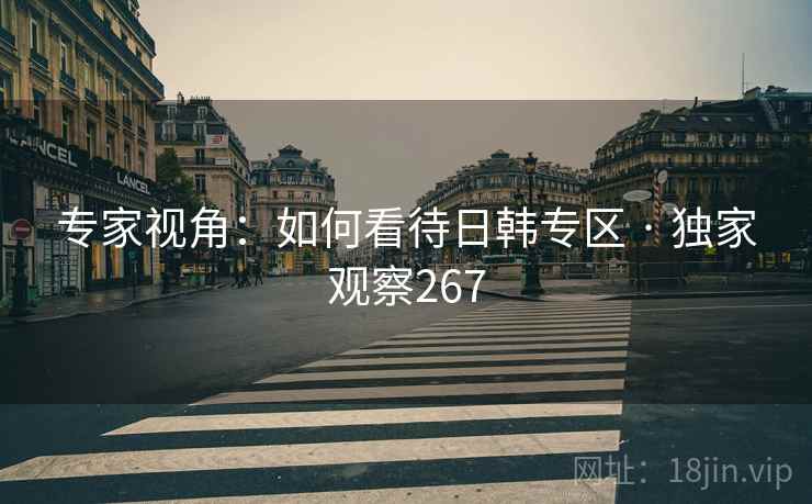专家视角:如何看待日韩专区 · 独家观察267 专家视角:如何看待日韩专区 · 独家观察267