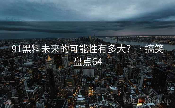91黑料未来的可能性有多大? · 搞笑盘点64 91黑料未来的可能性有多大? · 搞笑盘点64