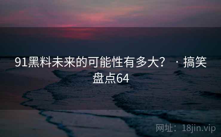 91黑料未来的可能性有多大? · 搞笑盘点64 91黑料未来的可能性有多大? · 搞笑盘点64