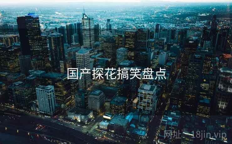 国产探花搞笑盘点 国产探花搞笑盘点