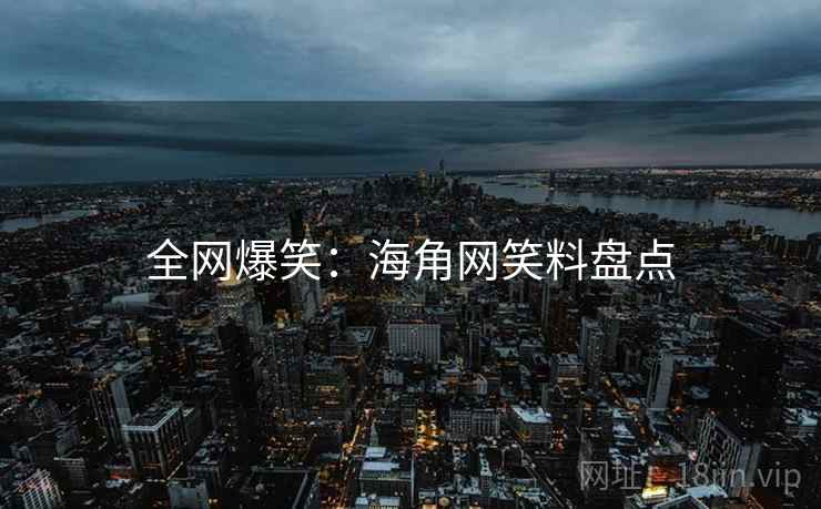 全网爆笑:海角网笑料盘点 全网爆笑:海角网笑料盘点