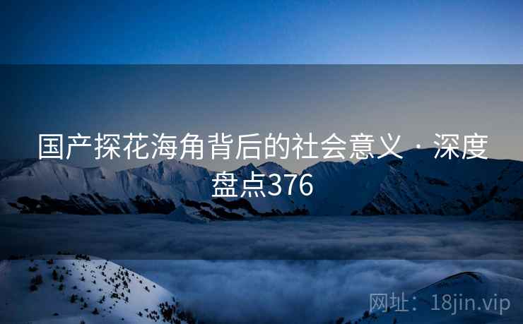 国产探花海角背后的社会意义 · 深度盘点376 国产探花海角背后的社会意义 · 深度盘点376
