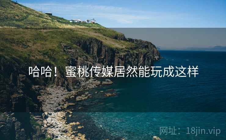 哈哈!蜜桃传媒居然能玩成这样