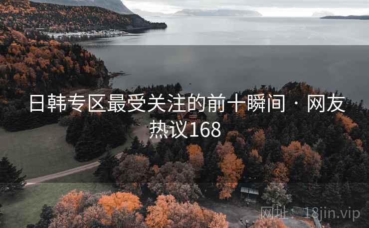 日韩专区最受关注的前十瞬间 · 网友热议168 日韩专区最受关注的前十瞬间 · 网友热议168