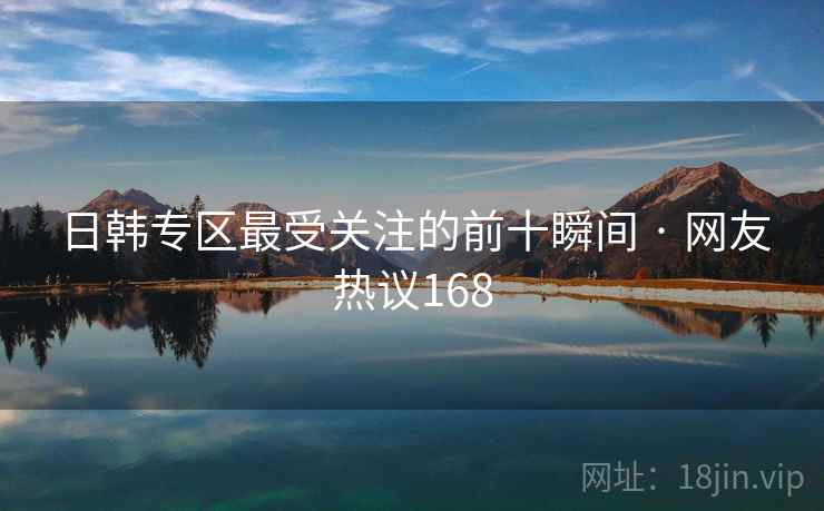 日韩专区最受关注的前十瞬间 · 网友热议168 日韩专区最受关注的前十瞬间 · 网友热议168