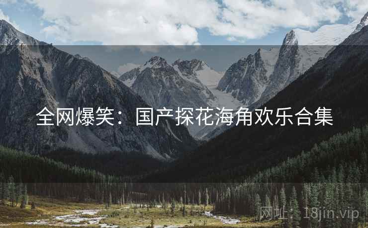全网爆笑:国产探花海角欢乐合集 全网爆笑:国产探花海角欢乐合集