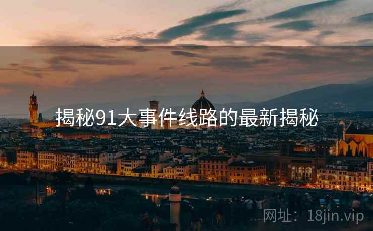 揭秘91大事件线路的最新揭秘 揭秘91大事件线路的最新揭秘