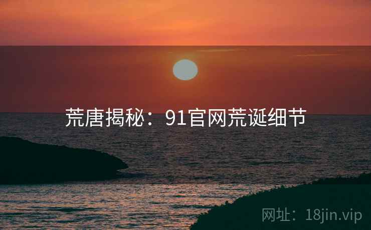荒唐揭秘:91官网荒诞细节