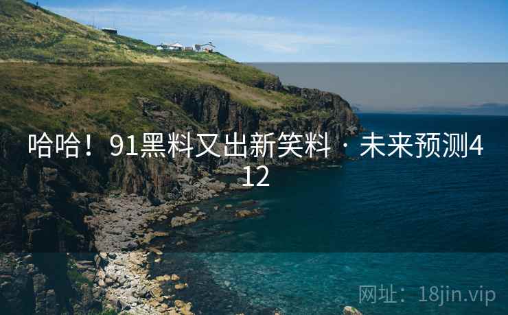 哈哈!91黑料又出新笑料 · 未来预测412 哈哈!91黑料又出新笑料 · 未来预测412