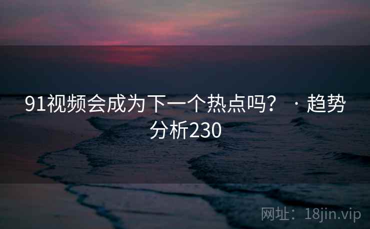 91视频会成为下一个热点吗? · 趋势分析230 91视频会成为下一个热点吗? · 趋势分析230