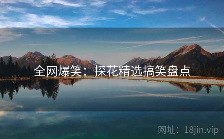 全网爆笑:探花精选搞笑盘点 全网爆笑:探花精选搞笑盘点