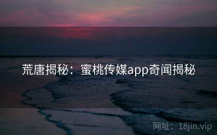 荒唐揭秘:蜜桃传媒app奇闻揭秘