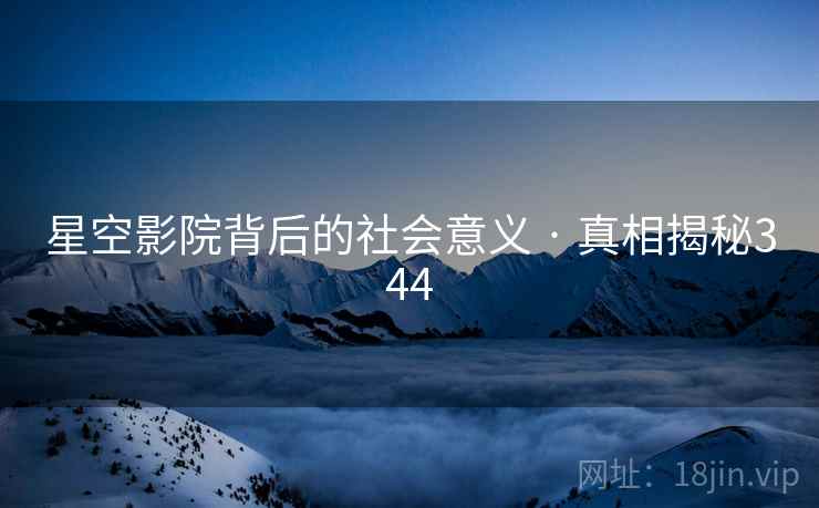 星空影院背后的社会意义 · 真相揭秘344 星空影院背后的社会意义 · 真相揭秘344