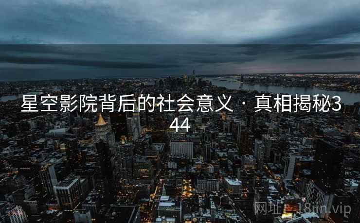 星空影院背后的社会意义 · 真相揭秘344 星空影院背后的社会意义 · 真相揭秘344
